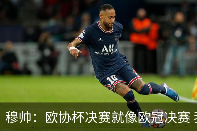 穆帅：欧协杯决赛就像欧冠决赛 我不是为自己